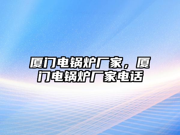 廈門電鍋爐廠家，廈門電鍋爐廠家電話