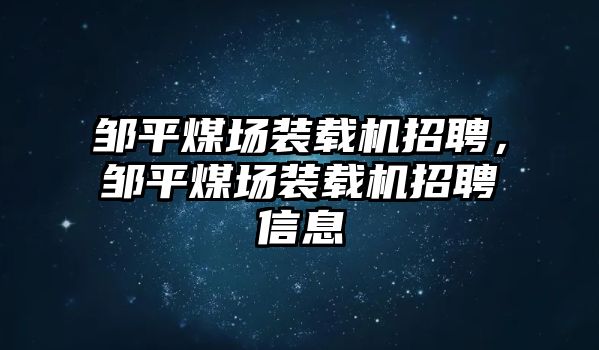 鄒平煤場裝載機招聘，鄒平煤場裝載機招聘信息