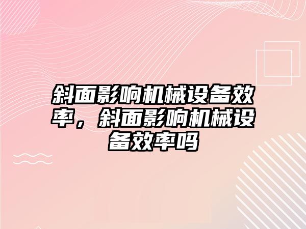 斜面影響機械設(shè)備效率，斜面影響機械設(shè)備效率嗎