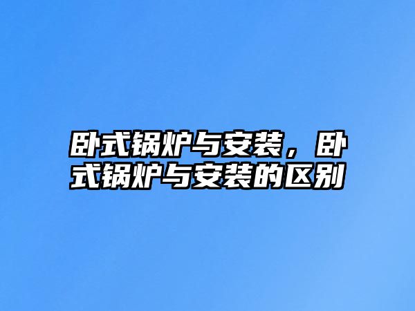 臥式鍋爐與安裝，臥式鍋爐與安裝的區(qū)別