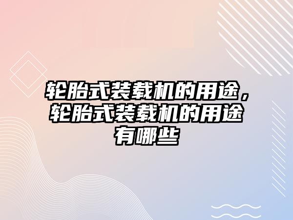 輪胎式裝載機的用途，輪胎式裝載機的用途有哪些