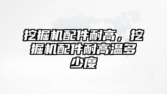 挖掘機配件耐高，挖掘機配件耐高溫多少度