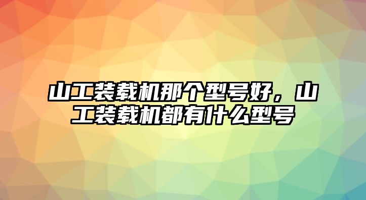 山工裝載機那個型號好，山工裝載機都有什么型號