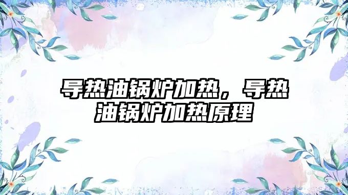 導(dǎo)熱油鍋爐加熱，導(dǎo)熱油鍋爐加熱原理