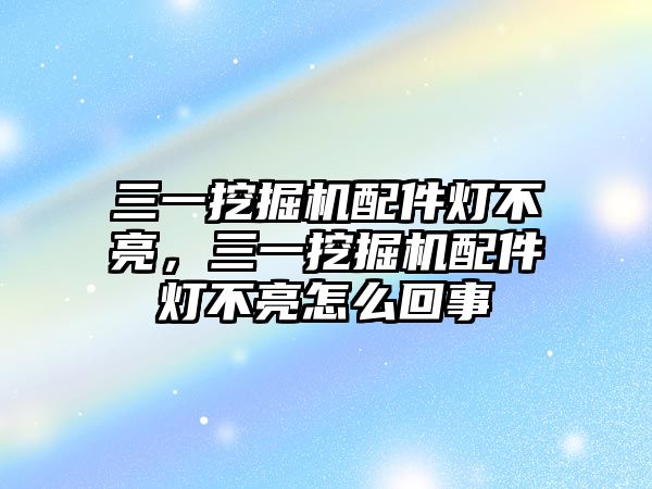 三一挖掘機配件燈不亮，三一挖掘機配件燈不亮怎么回事