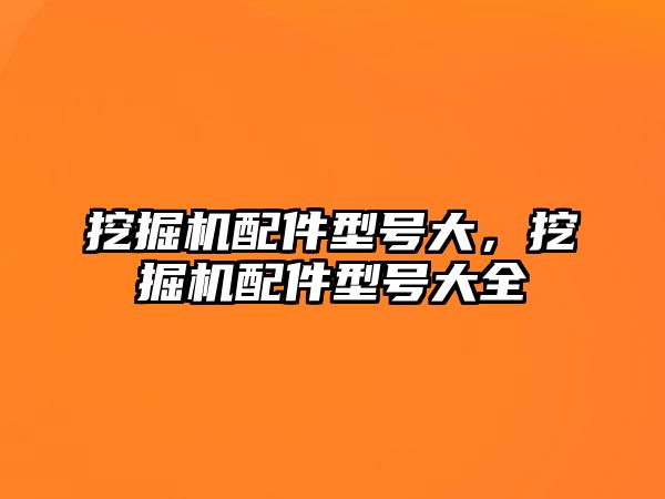 挖掘機(jī)配件型號(hào)大，挖掘機(jī)配件型號(hào)大全