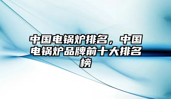 中國電鍋爐排名，中國電鍋爐品牌前十大排名榜