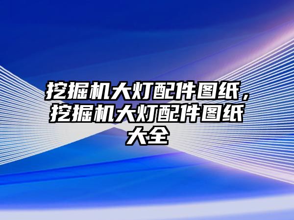 挖掘機(jī)大燈配件圖紙，挖掘機(jī)大燈配件圖紙大全