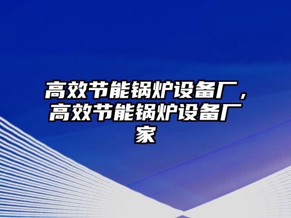 高效節(jié)能鍋爐設備廠，高效節(jié)能鍋爐設備廠家