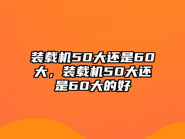 裝載機(jī)50大還是60大，裝載機(jī)50大還是60大的好