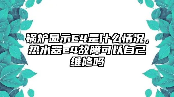 鍋爐顯示E4是什么情況，熱水器e4故障可以自己維修嗎