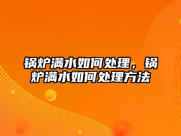 鍋爐滿水如何處理，鍋爐滿水如何處理方法