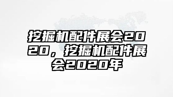 挖掘機(jī)配件展會2020，挖掘機(jī)配件展會2020年