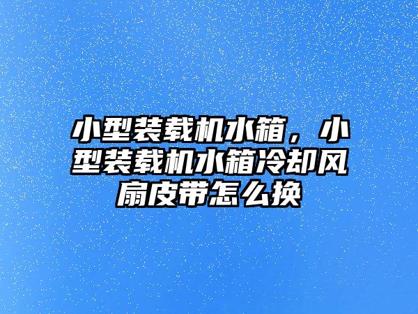 小型裝載機(jī)水箱，小型裝載機(jī)水箱冷卻風(fēng)扇皮帶怎么換