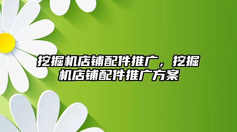 挖掘機店鋪配件推廣，挖掘機店鋪配件推廣方案