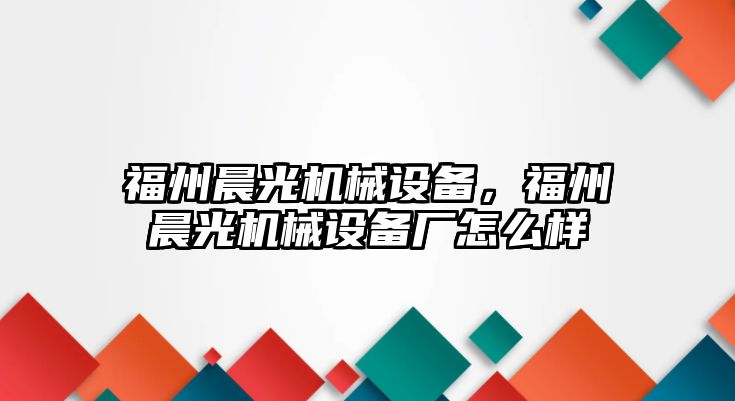 福州晨光機(jī)械設(shè)備，福州晨光機(jī)械設(shè)備廠怎么樣