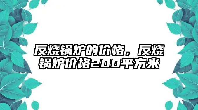 反燒鍋爐的價格，反燒鍋爐價格200平方米