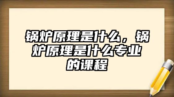 鍋爐原理是什么，鍋爐原理是什么專業(yè)的課程