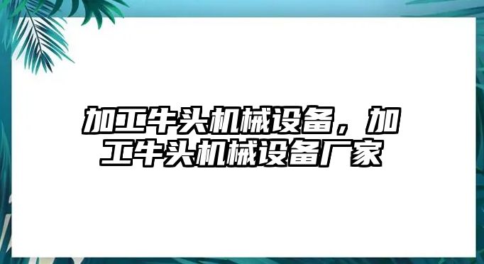 加工牛頭機(jī)械設(shè)備，加工牛頭機(jī)械設(shè)備廠家