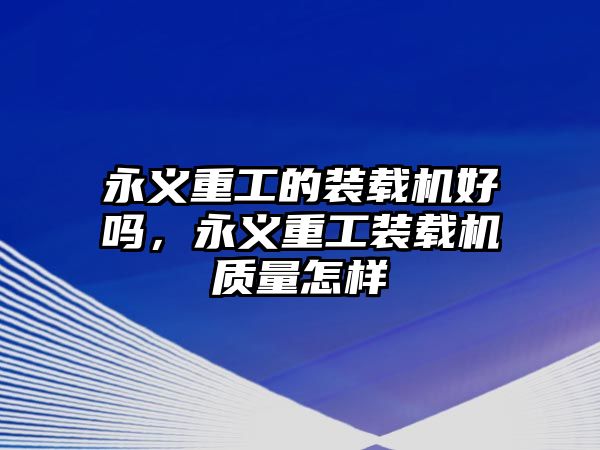 永義重工的裝載機(jī)好嗎，永義重工裝載機(jī)質(zhì)量怎樣