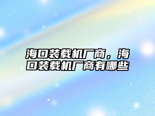 海口裝載機廠商，?？谘b載機廠商有哪些