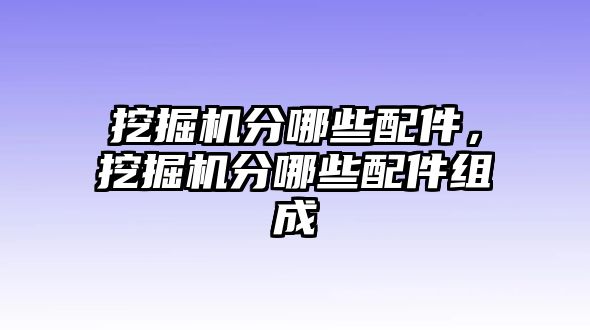 挖掘機分哪些配件，挖掘機分哪些配件組成