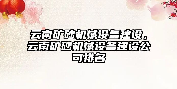 云南礦砂機械設(shè)備建設(shè)，云南礦砂機械設(shè)備建設(shè)公司排名