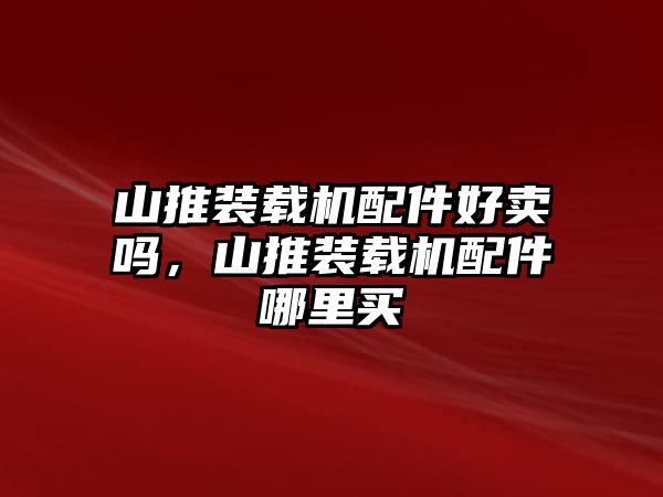 山推裝載機(jī)配件好賣嗎，山推裝載機(jī)配件哪里買