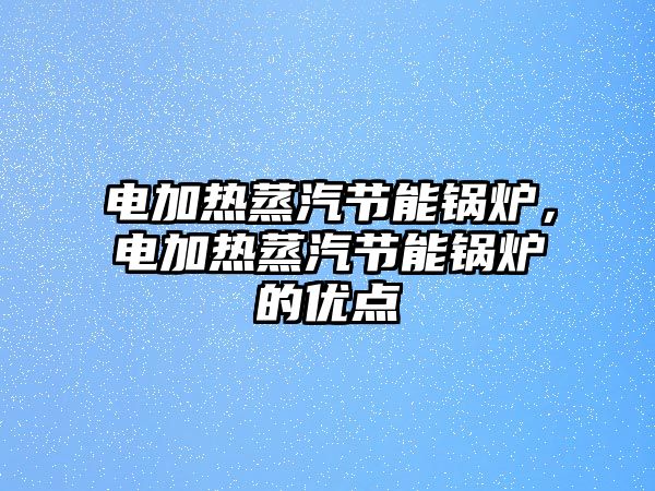 電加熱蒸汽節(jié)能鍋爐，電加熱蒸汽節(jié)能鍋爐的優(yōu)點