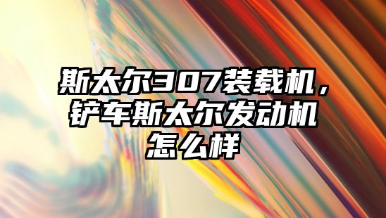 斯太爾307裝載機(jī)，鏟車斯太爾發(fā)動(dòng)機(jī)怎么樣