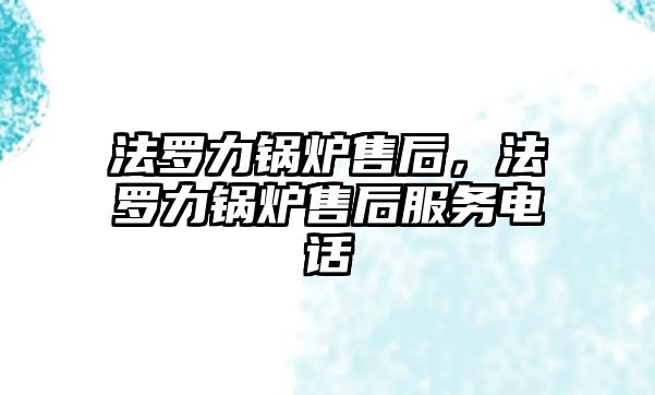 法羅力鍋爐售后，法羅力鍋爐售后服務(wù)電話