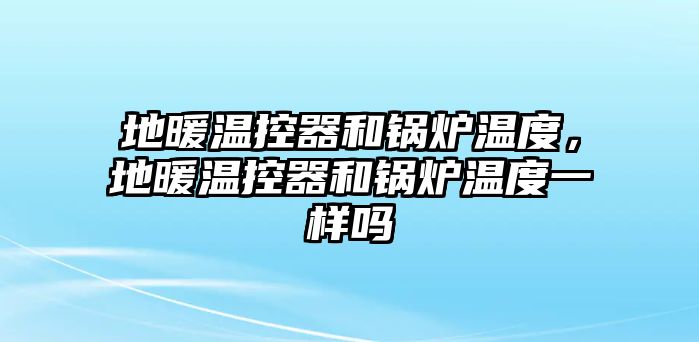 地暖溫控器和鍋爐溫度，地暖溫控器和鍋爐溫度一樣嗎