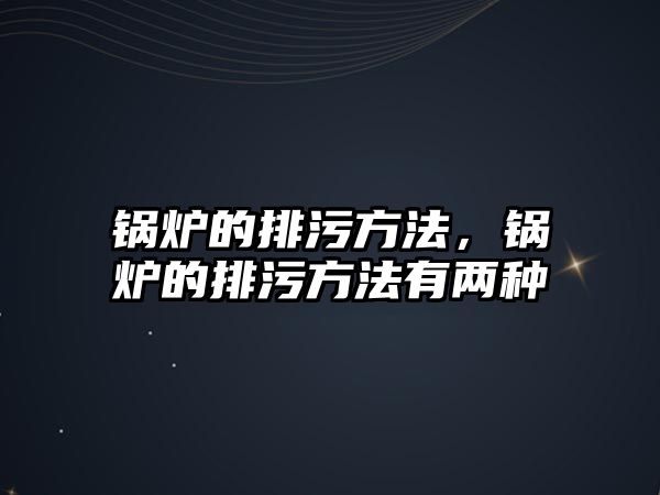 鍋爐的排污方法，鍋爐的排污方法有兩種