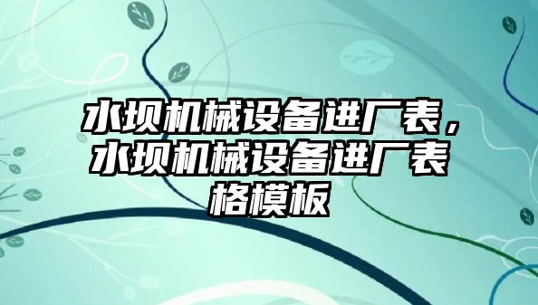 水壩機(jī)械設(shè)備進(jìn)廠表，水壩機(jī)械設(shè)備進(jìn)廠表格模板