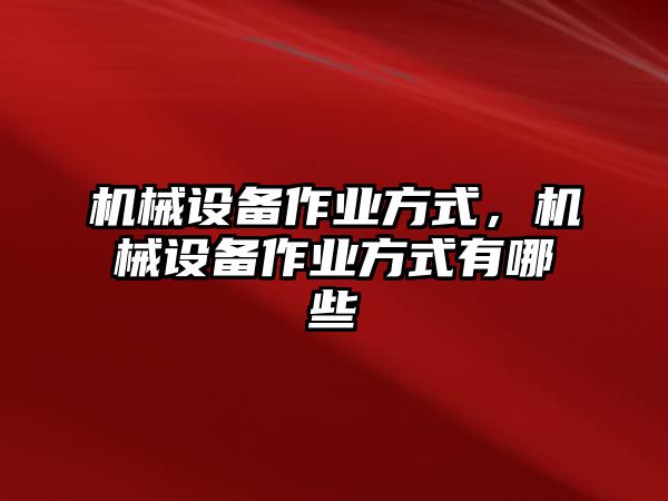 機(jī)械設(shè)備作業(yè)方式，機(jī)械設(shè)備作業(yè)方式有哪些