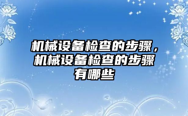 機(jī)械設(shè)備檢查的步驟，機(jī)械設(shè)備檢查的步驟有哪些