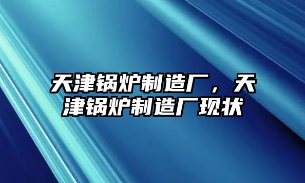 天津鍋爐制造廠，天津鍋爐制造廠現(xiàn)狀