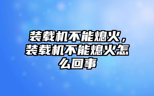 裝載機(jī)不能熄火，裝載機(jī)不能熄火怎么回事