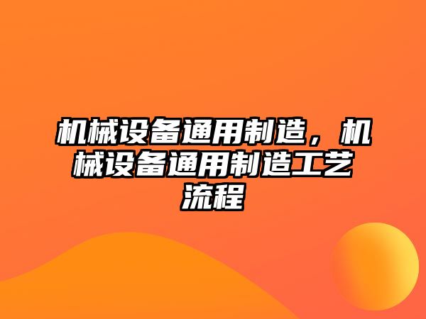 機械設(shè)備通用制造，機械設(shè)備通用制造工藝流程