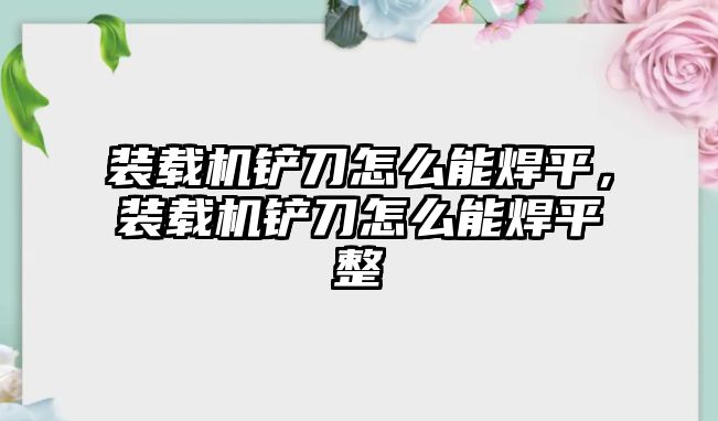 裝載機(jī)鏟刀怎么能焊平，裝載機(jī)鏟刀怎么能焊平整