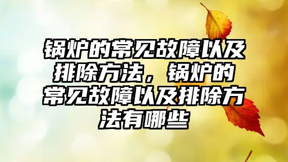 鍋爐的常見故障以及排除方法，鍋爐的常見故障以及排除方法有哪些