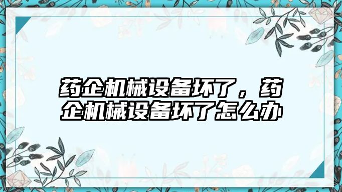 藥企機械設(shè)備壞了，藥企機械設(shè)備壞了怎么辦