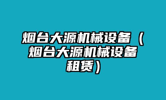 煙臺(tái)大源機(jī)械設(shè)備（煙臺(tái)大源機(jī)械設(shè)備租賃）