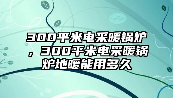 300平米電采暖鍋爐，300平米電采暖鍋爐地暖能用多久