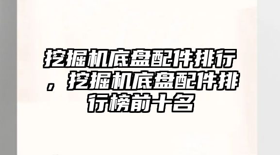 挖掘機底盤配件排行，挖掘機底盤配件排行榜前十名