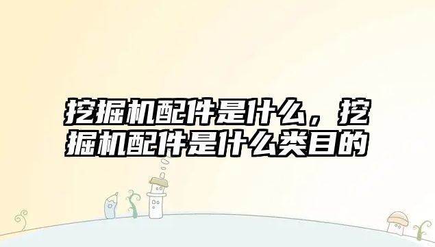 挖掘機配件是什么，挖掘機配件是什么類目的