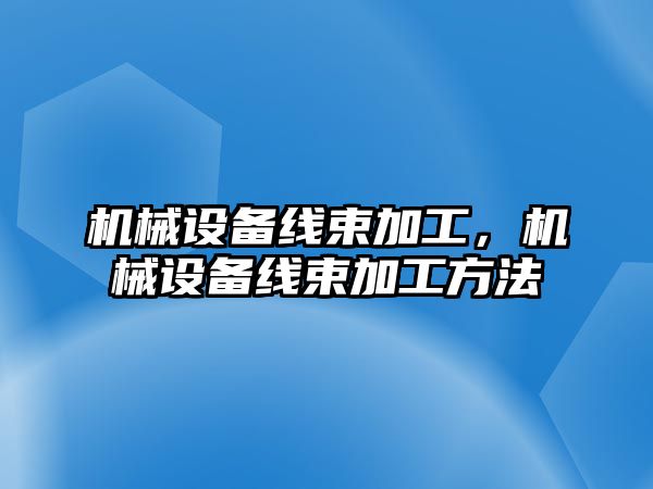 機械設(shè)備線束加工，機械設(shè)備線束加工方法