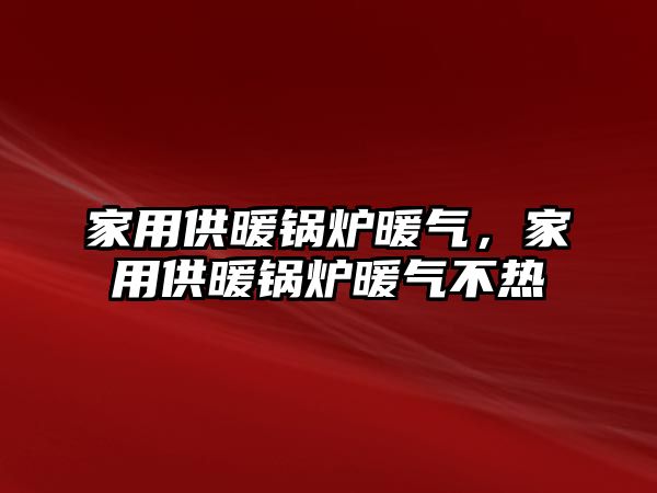 家用供暖鍋爐暖氣，家用供暖鍋爐暖氣不熱