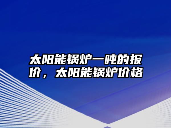 太陽能鍋爐一噸的報價，太陽能鍋爐價格