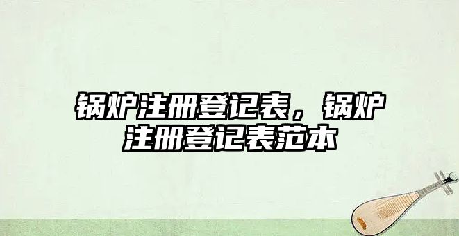 鍋爐注冊(cè)登記表，鍋爐注冊(cè)登記表范本